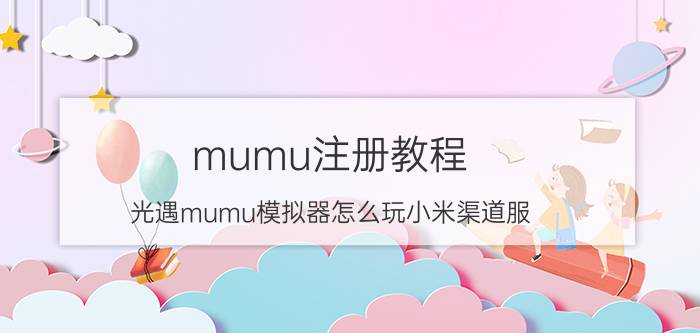 mumu注册教程 光遇mumu模拟器怎么玩小米渠道服？